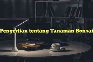 Pengertian tentang Tanaman Bonsai